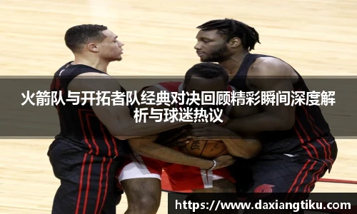 火箭队与开拓者队经典对决回顾精彩瞬间深度解析与球迷热议